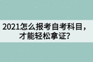 2021怎么報考自考科目，才能輕松拿證？