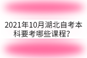 2021年10月湖北自考本科要考哪些課程？