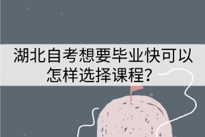 湖北自考想要畢業(yè)快應(yīng)該怎樣選擇專業(yè)？