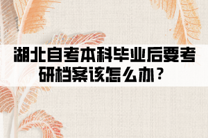 湖北自考本科畢業(yè)后要考研檔案該怎么辦？