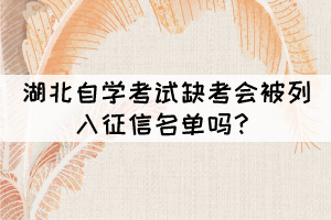 湖北自學(xué)考試缺考會(huì)被列入征信名單嗎？