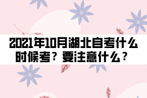 2021年10月湖北自考什么時(shí)候考試？要注意什么？