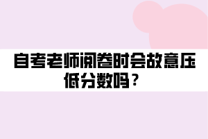 自考老師閱卷時會故意壓低分?jǐn)?shù)嗎？