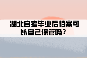 湖北自考畢業(yè)后檔案可以自己保管嗎？