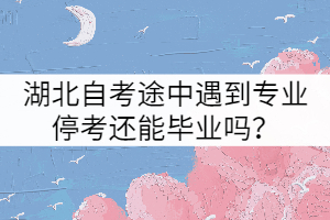 湖北自考途中遇到專業(yè)停考還能畢業(yè)嗎？