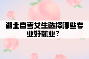 湖北自考女生選擇哪些專業(yè)好就業(yè)？