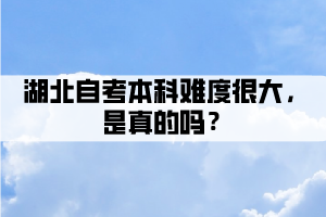 湖北自考本科難度很大，是真的嗎？
