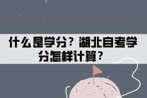 什么是學(xué)分制？湖北自考學(xué)分怎樣計算？