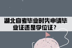 湖北自考畢業(yè)時先申請畢業(yè)證還是學(xué)位證？