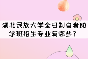 湖北民族大學(xué)全日制自考助學(xué)班招生專(zhuān)業(yè)有哪些？