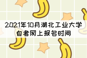 2021年10月湖北工業(yè)大學(xué)自考網(wǎng)上報(bào)名時(shí)間什么時(shí)候？
