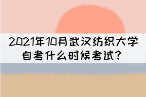 2021年10月武漢紡織大學自考什么時候考試？