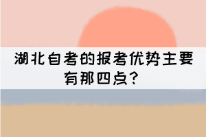 湖北自考的報(bào)考優(yōu)勢主要有那四點(diǎn)？