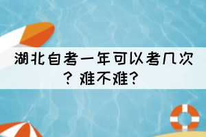 湖北自考一年可以考幾次？難不難？
