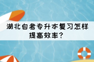 湖北自考專升本復(fù)習(xí)怎樣提高效率？