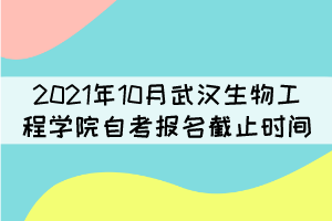 2021年10月武漢生物工程學(xué)院自考報名什么時候截止？