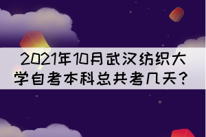 2021年10月武漢紡織大學(xué)自考本科總共考幾天？