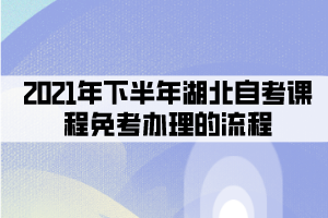 2021年下半年湖北自考課程免考辦理的流程有哪些？