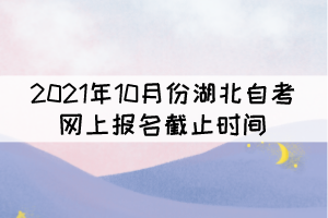 2021年10月份湖北自考網(wǎng)上報(bào)名截止時(shí)間什么時(shí)候？
