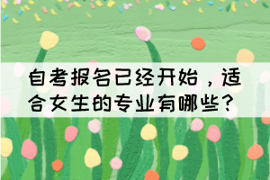 自考報(bào)名已經(jīng)開始，適合女生的專業(yè)有哪些？