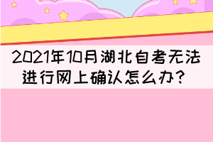 2021年10月湖北自考無法進(jìn)行網(wǎng)上確認(rèn)怎么辦？