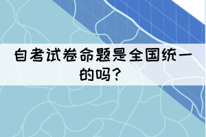 自考試卷命題是全國統(tǒng)一的嗎？
