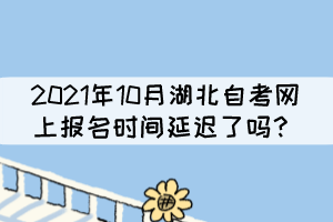 2021年10月湖北自考網(wǎng)上報名時間延遲了嗎？