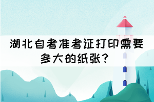 湖北自考準(zhǔn)考證打印需要多大的紙張？