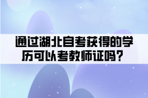 通過湖北自考獲得的學(xué)歷可以考教師證嗎？