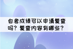 自考成績(jī)可以申請(qǐng)復(fù)查嗎？復(fù)查內(nèi)容有哪些？