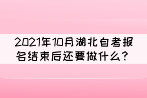 2021年10月湖北自考報(bào)名結(jié)束后還要做什么？