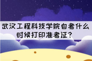 2021年10月武漢工程科技學(xué)院自考什么時(shí)候打印準(zhǔn)考證？