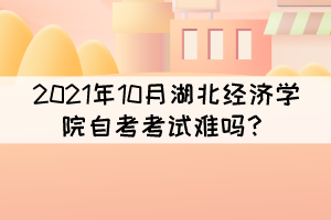 2021年10月湖北經(jīng)濟(jì)學(xué)院自考考試難嗎？