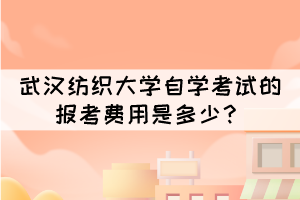武漢紡織大學(xué)自學(xué)考試的報考費(fèi)用是多少？