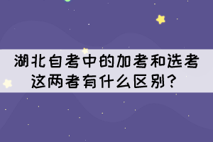 湖北自考中的加考和選考這兩者有什么區(qū)別？
