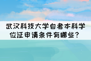 武漢科技大學(xué)自考本科學(xué)位證申請(qǐng)條件有哪些？