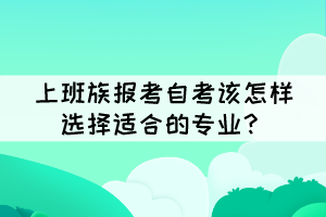 上班族報考自考該怎樣選擇適合的專業(yè)？
