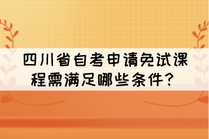 四川省自考申請免試課程需滿足哪些條件？