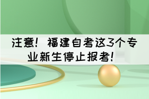 注意！福建自考這3個專業(yè)新生停止報考！