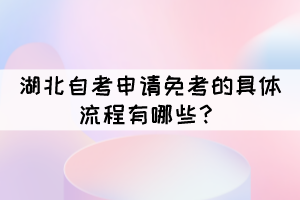 湖北自考申請免考的具體流程有哪些？