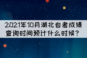 2021年10月湖北自考成績查詢時間預(yù)計什么時候？