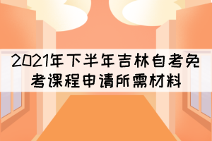 2021年下半年吉林自考免考課程申請(qǐng)所需材料有哪些？