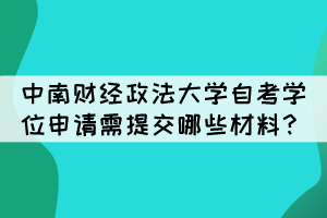 中南財經(jīng)政法大學自考學位申請需提交哪些材料？