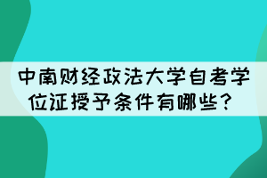 中南財(cái)經(jīng)政法大學(xué)自考畢業(yè)生學(xué)位證授予條件有哪些？