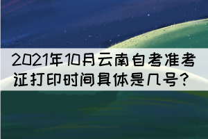 2021年10月云南自考準(zhǔn)考證打印時(shí)間具體是幾號(hào)？