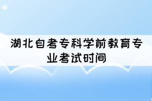 2021年10月湖北自考?？茖W(xué)前教育專業(yè)考試時間是幾號？