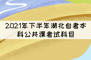 2021年下半年湖北自考本科公共課考試科目有哪些？