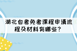 湖北自考免考課程申請(qǐng)流程及材料有哪些？