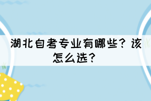 湖北自考專業(yè)有哪些？該怎么選？