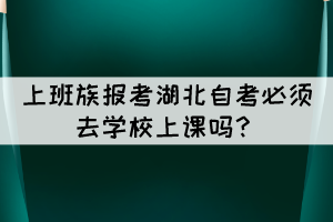 上班族報考湖北自考必須去學校上課嗎？